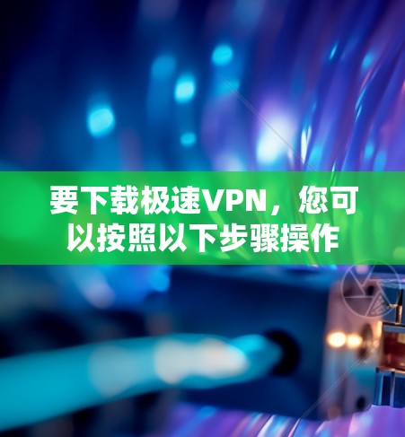 要下载极速VPN，您可以按照以下步骤操作