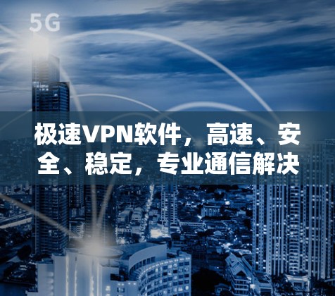 极速VPN软件，高速、安全、稳定，专业通信解决方案