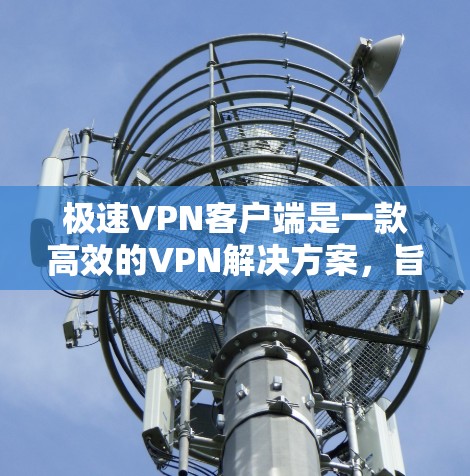 极速VPN客户端是一款高效的VPN解决方案,旨在为用户提供快速、安全的网络连接。以下是您可能关心的信息 极速VPN客户端是一款高效的VPN解决方案,旨在为用户提供快速、安全的网络连接。以下是您可能关心的信息