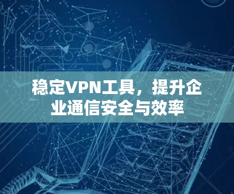 稳定VPN工具,提升企业通信安全与效率 稳定VPN工具,提升企业通信安全与效率