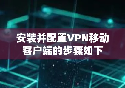 安装并配置VPN移动客户端的步骤如下 安装并配置VPN移动客户端的步骤如下