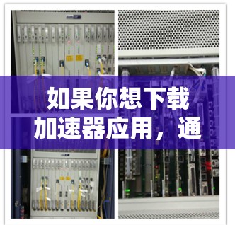 如果你想下载加速器应用,通常情况下,这样的应用可以帮助你加速网络连接、提高数据传输速度或优化资源访问速度。常见的加速器应用包括 如果你想下载加速器应用,通常情况下,这样的应用可以帮助你加速网络连接、提高数据传输速度或优化资源访问速度。常见的加速器应用包括
