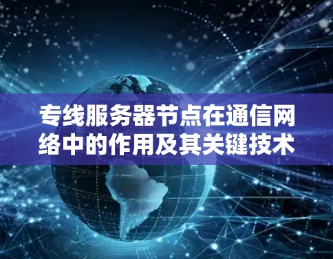 专线服务器节点在通信网络中的作用及其关键技术应用 专线服务器节点在通信网络中的作用及其关键技术应用