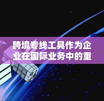 跨境专线工具作为企业在国际业务中的重要通信支持，能够有效解决通话质量、成本控制和多语言沟通等问题。以下是对跨境专线工具的详细分析及选择建议