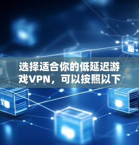 选择适合你的低延迟游戏VPN，可以按照以下步骤进行