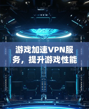 游戏加速VPN服务，提升游戏性能与稳定性