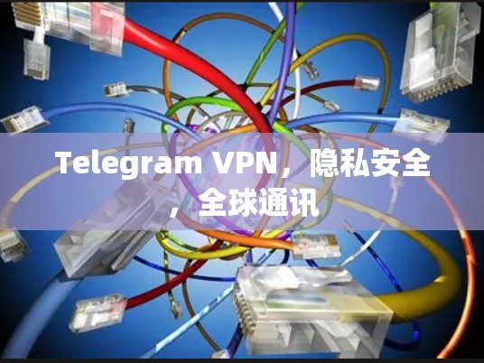 Telegram VPN,隐私安全,全球通讯 Telegram VPN,隐私安全,全球通讯