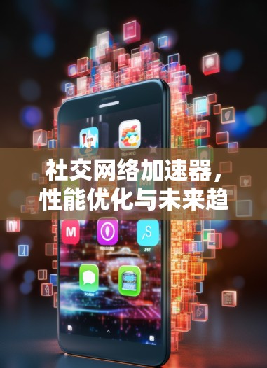 社交网络加速器,性能优化与未来趋势探讨 社交网络加速器,性能优化与未来趋势探讨