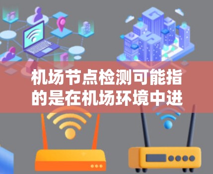 机场节点检测可能指的是在机场环境中进行的一种检测工作,其具体内容可能取决于检测的目标、目的和应用场景。以下是一些可能的解释和应用场景