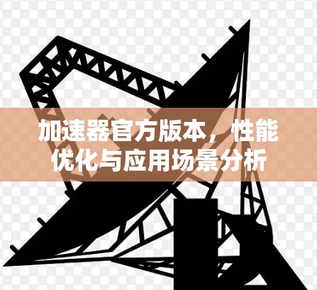 加速器官方版本,性能优化与应用场景分析