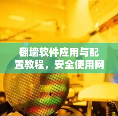翻墙软件应用与配置教程，安全使用网络工具