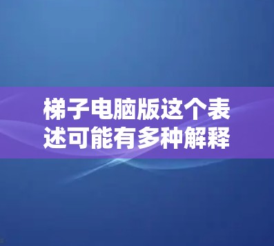 梯子电脑版这个表述可能有多种解释,具体取决于梯子在这里的含义。以下是一些可能的解释和相关信息