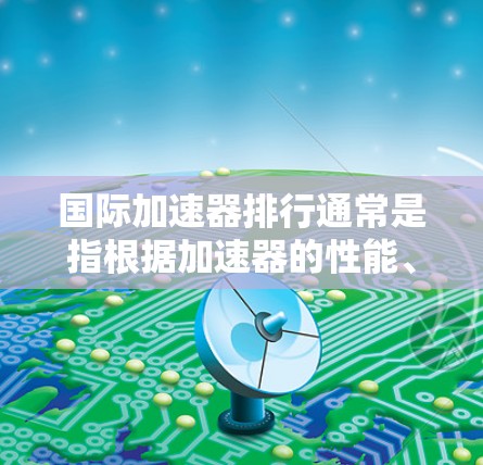国际加速器排行通常是指根据加速器的性能、科学贡献和技术创新来对全球范围内的加速器进行排名。以下是一些主要的国际加速器和它们的特点 国际加速器排行通常是指根据加速器的性能、科学贡献和技术创新来对全球范围内的加速器进行排名。以下是一些主要的国际加速器和它们的特点