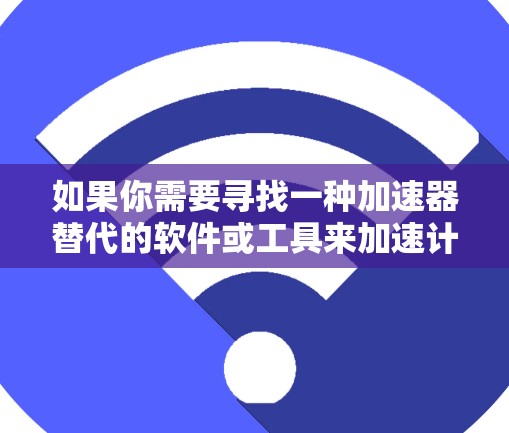 如果你需要寻找一种加速器替代的软件或工具来加速计算或处理任务,可以根据你的具体需求选择合适的替代方案。以下是一些常见的加速器替代软件及其适用场景的示例
