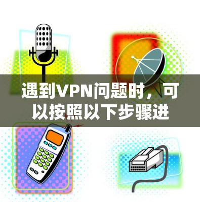 遇到VPN问题时，可以按照以下步骤进行排查和解决