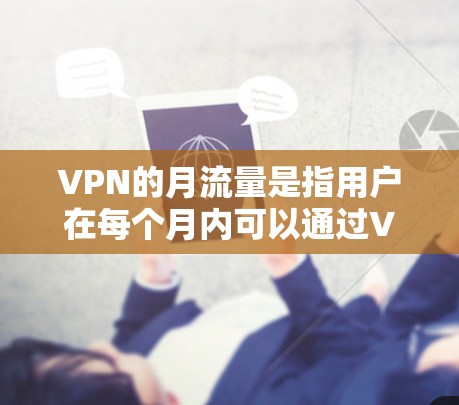 VPN的月流量是指用户在每个月内可以通过VPN网络传输的数据量,通常以GB或MB为单位。不同的VPN服务提供商会有不同的数据量限制,以下是一些关键点