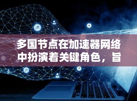 多国节点在加速器网络中扮演着关键角色，旨在通过分布式部署中继服务器，优化数据传输速度和可用性。以下是对多国节点的详细分析