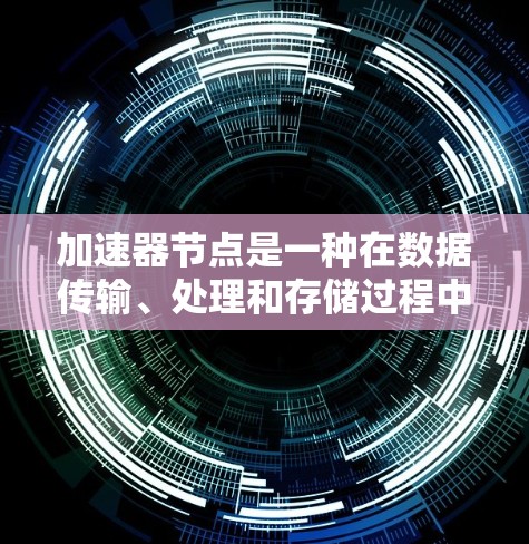 加速器节点是一种在数据传输、处理和存储过程中用于提升性能的关键技术，涵盖多个领域和应用场景。以下是关于加速器节点的详细合集