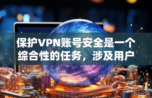 保护VPN账号安全是一个综合性的任务，涉及用户的安全意识、VPN服务的质量以及技术措施的应用。以下是保护VPN账号安全的详细指南