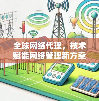 全球网络代理，技术赋能网络管理新方案