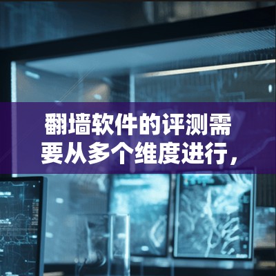 翻墙软件的评测需要从多个维度进行,包括安全性、合法性、用户需求、技术性能等。以下是一些关键点和建议