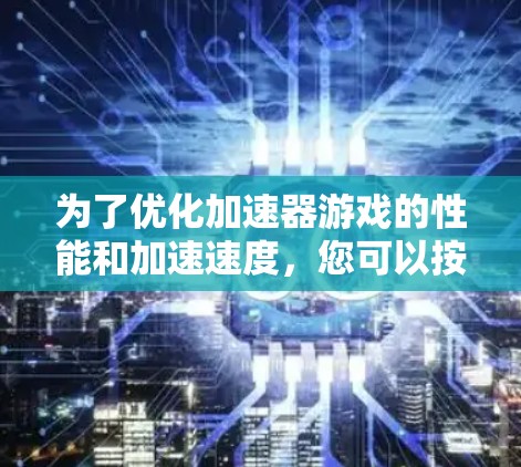 为了优化加速器游戏的性能和加速速度,您可以按照以下步骤进行检查和调整 为了优化加速器游戏的性能和加速速度,您可以按照以下步骤进行检查和调整
