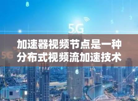 加速器视频节点是一种分布式视频流加速技术,通过将视频内容分发到多个节点,提升播放速度和稳定性。以下是关键点
