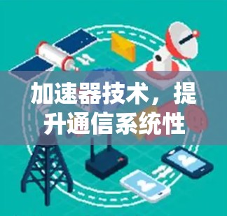 加速器技术,提升通信系统性能的关键资源 加速器技术,提升通信系统性能的关键资源