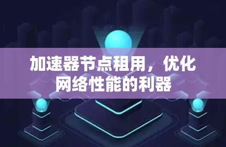 加速器节点租用,优化网络性能的利器 加速器节点租用,优化网络性能的利器