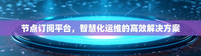 节点订阅平台,智慧化运维的高效解决方案 节点订阅平台,智慧化运维的高效解决方案