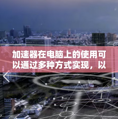 加速器在电脑上的使用可以通过多种方式实现,以提升性能和效率。以下是针对不同场景的详细说明 加速器在电脑上的使用可以通过多种方式实现,以提升性能和效率。以下是针对不同场景的详细说明