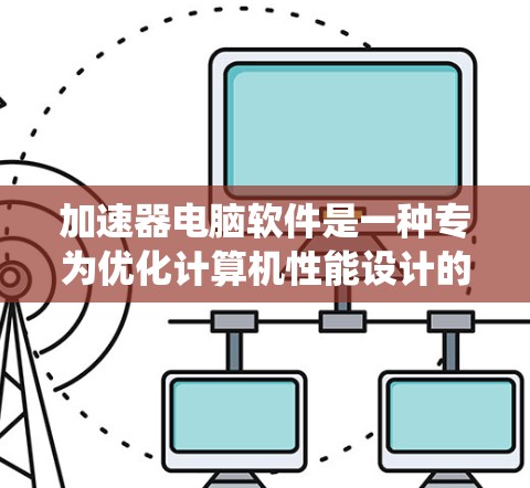 加速器电脑软件是一种专为优化计算机性能设计的工具，它通过改善系统资源的使用效率，提升计算速度和稳定性。这些软件通常针对不同的需求场景，提供特定的优化功能。以下是一些常见的加速器软件及其类型和特点