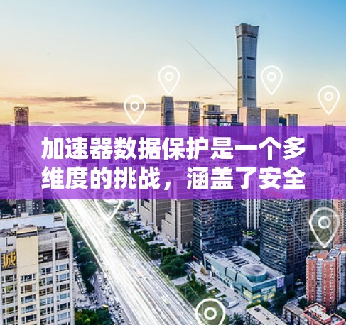 加速器数据保护是一个多维度的挑战,涵盖了安全、隐私、完整性以及合规性等多个方面。以下是对这一领域的详细分析和总结