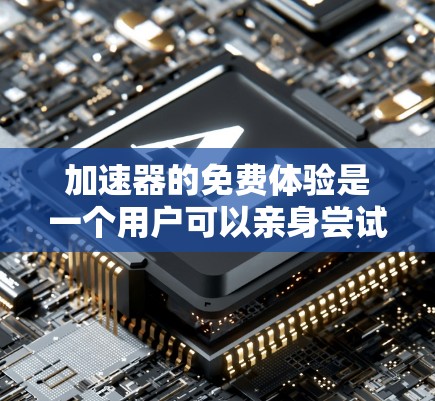 加速器的免费体验是一个用户可以亲身尝试其功能和性能的机会。以下是对加速器免费体验的详细分析 加速器的免费体验是一个用户可以亲身尝试其功能和性能的机会。以下是对加速器免费体验的详细分析