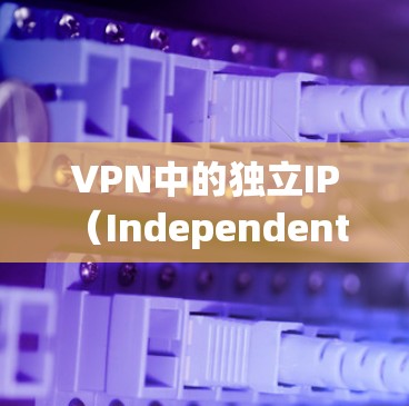 VPN中的独立IP（Independent IP）是指在虚拟专用网络中，为多个用户分配独立的IP地址，尽管这些用户连接到同一个公共IP地址，但每个用户的数据和通信都是独立的，确保了网络的安全性和效率