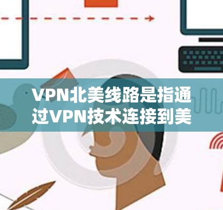 VPN北美线路是指通过VPN技术连接到美国或加拿大的服务器,提供跨国网络访问服务。以下是关于VPN北美线路的一些详细信息