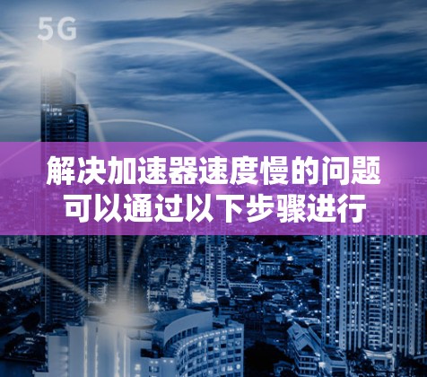 解决加速器速度慢的问题可以通过以下步骤进行
