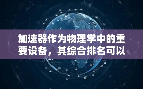 加速器作为物理学中的重要设备，其综合排名可以从多个维度进行分析和评估。以下是一个详细的分析框架，帮助理解不同加速器在各自领域中的排名依据