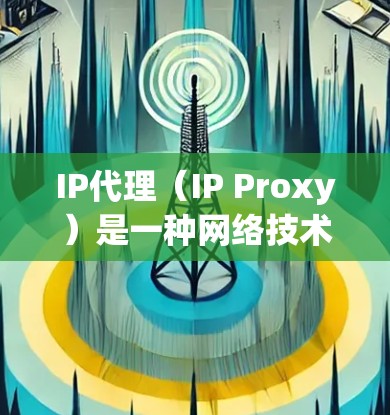 IP代理(IP Proxy)是一种网络技术,通过中介服务器(代理服务器)转发数据包,使得客户端与目标服务器之间的通信不直接进行,而是通过代理完成。IP代理通常用于以下目的