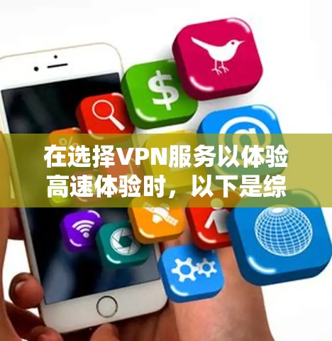 在选择VPN服务以体验高速体验时,以下是综合考虑的几个关键因素和步骤 在选择VPN服务以体验高速体验时,以下是综合考虑的几个关键因素和步骤