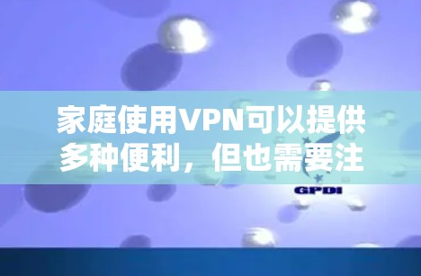 家庭使用VPN可以提供多种便利，但也需要注意相关法律和道德问题。以下是对家庭VPN使用的详细分析和建议