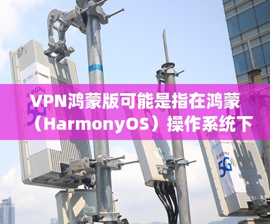 VPN鸿蒙版可能是指在鸿蒙（HarmonyOS）操作系统下使用VPN服务的相关设置或配置。鸿蒙系统是华为公司开发的操作系统，主要用于智能设备如手机、平板等