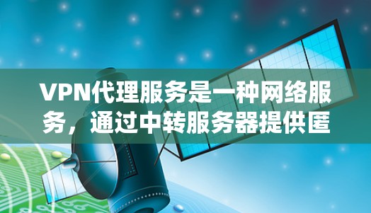 VPN代理服务是一种网络服务，通过中转服务器提供匿名化的网络访问。它通常用于保护用户隐私、绕过网络限制或安全增强。以下是关于VPN代理服务的详细信息