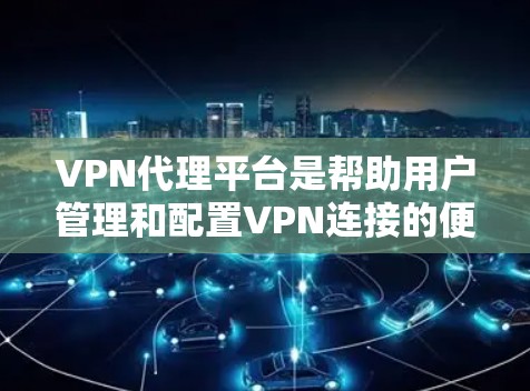 VPN代理平台是帮助用户管理和配置VPN连接的便利工具，适合需要多设备同时使用VPN保护隐私和安全的用户。以下是对VPN代理平台的详细分析