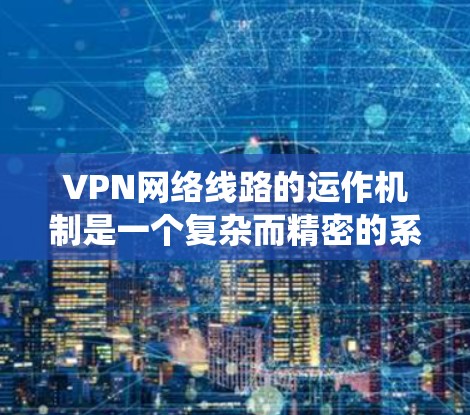 VPN网络线路的运作机制是一个复杂而精密的系统,旨在为用户提供安全、可靠的网络连接。以下是对VPN网络线路的详细分析 VPN网络线路的运作机制是一个复杂而精密的系统,旨在为用户提供安全、可靠的网络连接。以下是对VPN网络线路的详细分析