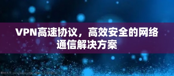 VPN高速协议,高效安全的网络通信解决方案 VPN高速协议,高效安全的网络通信解决方案
