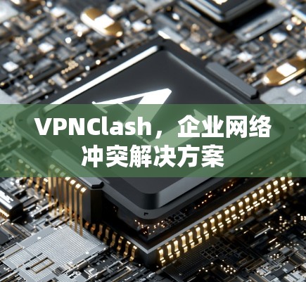 VPNClash，企业网络冲突解决方案