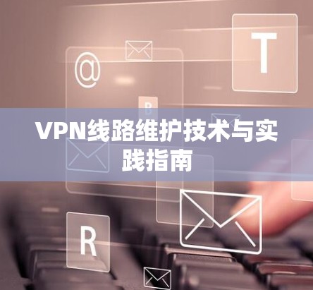 VPN线路维护技术与实践指南 VPN线路维护技术与实践指南