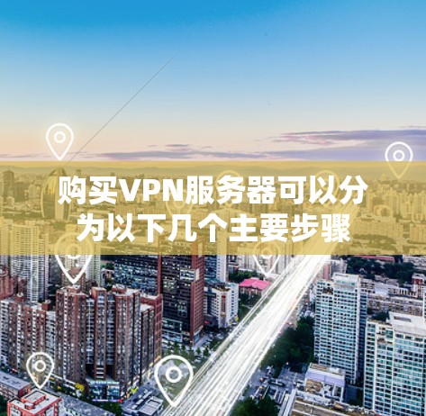 购买VPN服务器可以分为以下几个主要步骤 购买VPN服务器可以分为以下几个主要步骤
