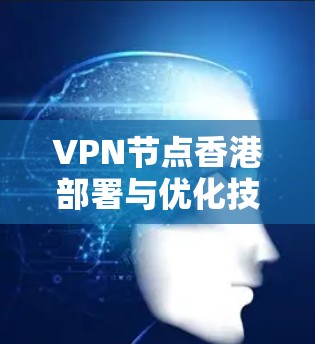 VPN节点香港部署与优化技术分析 VPN节点香港部署与优化技术分析
